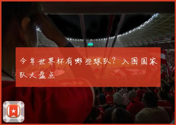 今年世界杯有哪些球队？入围国家队大盘点