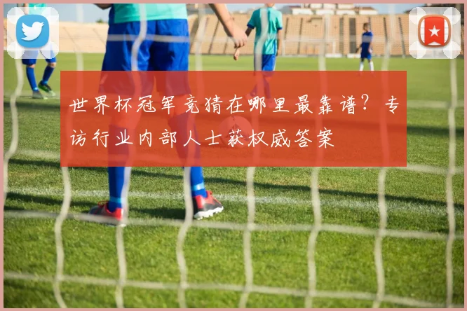 世界杯冠军竞猜在哪里最靠谱？专访行业内部人士获权威答案