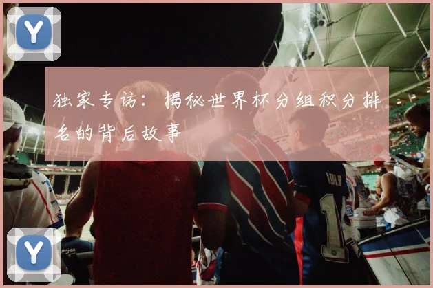 独家专访：揭秘世界杯分组积分排名的背后故事