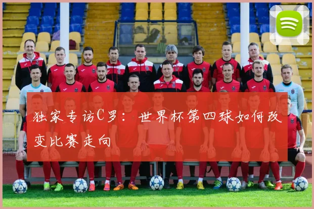 独家专访C罗：世界杯第四球如何改变比赛走向