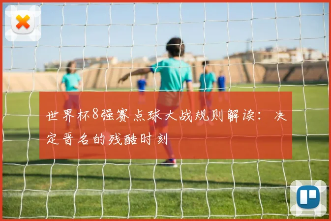 世界杯8强赛点球大战规则解读：决定晋名的残酷时刻
