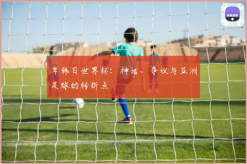 年韩日世界杯：神话、争议与亚洲足球的转折点