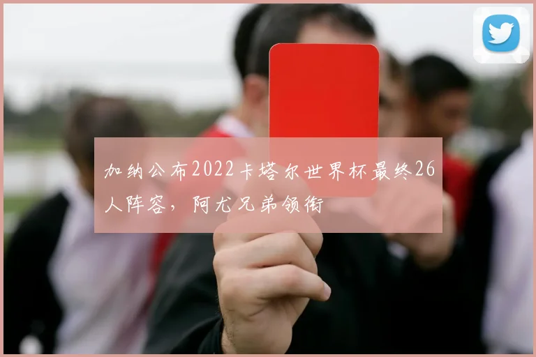 加纳公布2022卡塔尔世界杯最终26人阵容，阿尤兄弟领衔