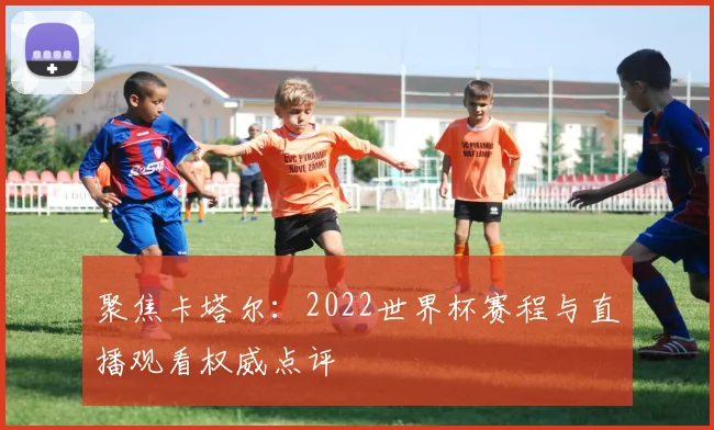 聚焦卡塔尔：2022世界杯赛程与直播观看权威点评