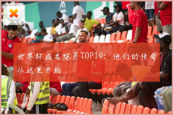 世界杯成名球员TOP10：他们的传奇从这里开始