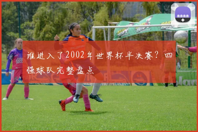 谁进入了2002年世界杯半决赛？四强球队完整盘点